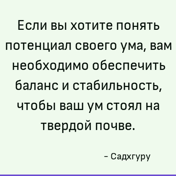 Если вы хотите понять потенциал своего ума, вам необходимо обеспечить баланс и стабильность, чтобы ваш ум стоял на твердой почве