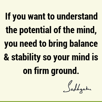 If you want to understand the potential of the mind, you need to bring balance & stability so your mind is on firm