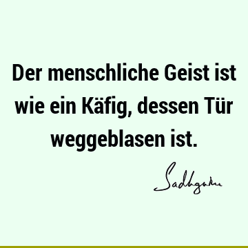 Der menschliche Geist ist wie ein Käfig, dessen Tür weggeblasen