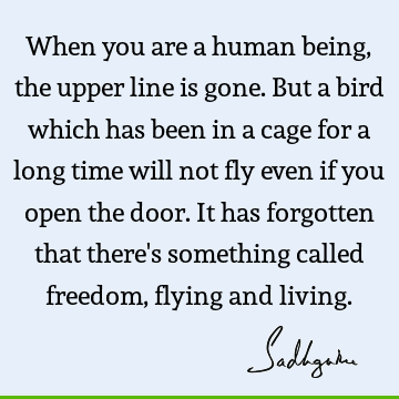 When you are a human being, the upper line is gone. But a bird which has been in a cage for a long time will not fly even if you open the door.It has forgotten