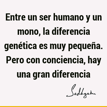 Entre un ser humano y un mono, la diferencia genética es muy pequeña. Pero con conciencia, hay una gran