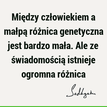 Między człowiekiem a małpą różnica genetyczna jest bardzo mała. Ale ze świadomością istnieje ogromna róż