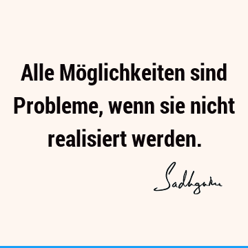 Alle Möglichkeiten sind Probleme, wenn sie nicht realisiert