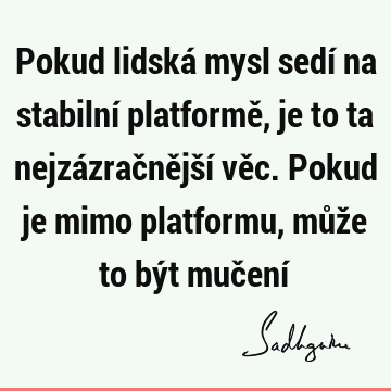 Pokud lidská mysl sedí na stabilní platformě, je to ta nejzázračnější věc. Pokud je mimo platformu, může to být mučení