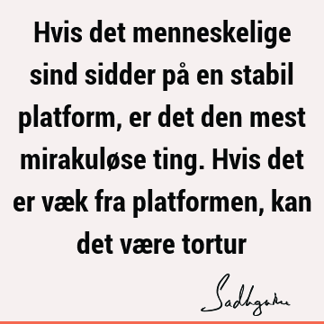 Hvis det menneskelige sind sidder på en stabil platform, er det den mest mirakuløse ting. Hvis det er væk fra platformen, kan det være