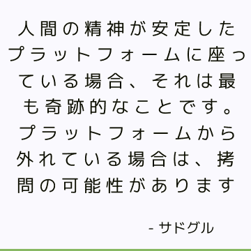 人間の精神が安定したプラットフォームに座っている場合、それは最も奇跡的なことです。 プラットフォームから外れている場合は、拷問の可能性があります