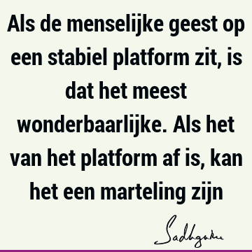 Als de menselijke geest op een stabiel platform zit, is dat het meest wonderbaarlijke. Als het van het platform af is, kan het een marteling