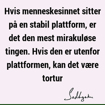 Hvis menneskesinnet sitter på en stabil plattform, er det den mest mirakuløse tingen. Hvis den er utenfor plattformen, kan det være