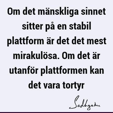 Om det mänskliga sinnet sitter på en stabil plattform är det det mest mirakulösa. Om det är utanför plattformen kan det vara