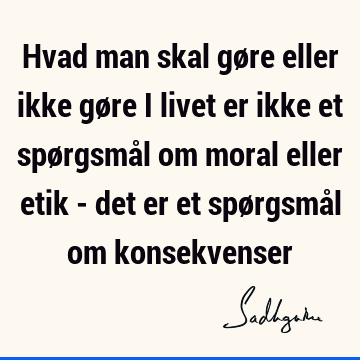 Hvad man skal gøre eller ikke gøre i livet er ikke et spørgsmål om moral eller etik - det er et spørgsmål om