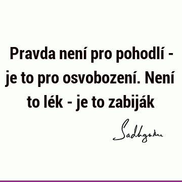 Pravda není pro pohodlí - je to pro osvobození. Není to lék - je to zabijá