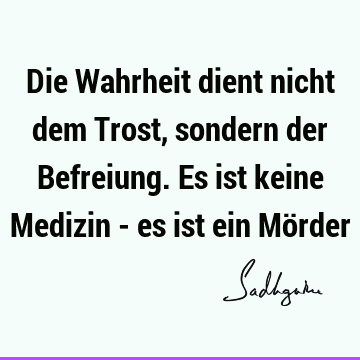 Die Wahrheit dient nicht dem Trost, sondern der Befreiung. Es ist keine Medizin - es ist ein Mö