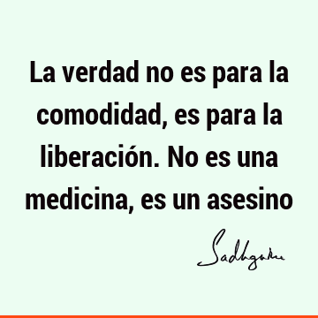 La verdad no es para la comodidad, es para la liberación. No es una medicina, es un