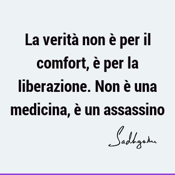 La verità non è per il comfort, è per la liberazione. Non è una medicina, è un