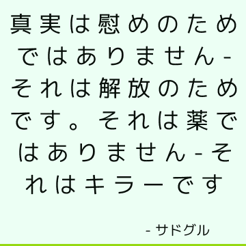 真実は慰めのためではありません-それは解放のためです。 それは薬ではありません-それはキラーです