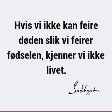 Hvis vi ikke kan feire døden slik vi feirer fødselen, kjenner vi ikke