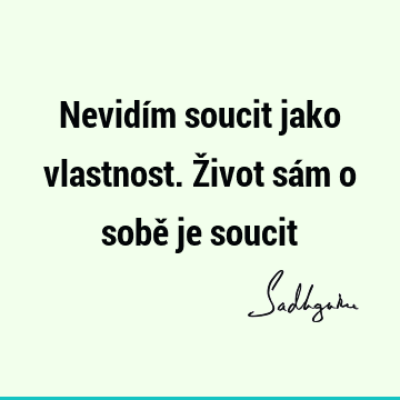 Nevidím soucit jako vlastnost. Život sám o sobě je