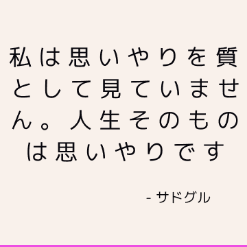 私は思いやりを質として見ていません。 人生そのものは思いやりです