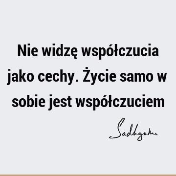 Nie widzę współczucia jako cechy. Życie samo w sobie jest współ