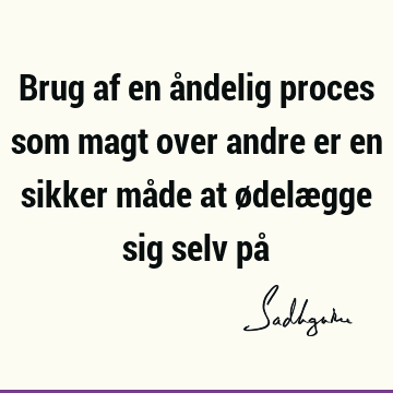 Brug af en åndelig proces som magt over andre er en sikker måde at ødelægge sig selv på