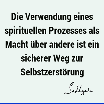 Die Verwendung eines spirituellen Prozesses als Macht über andere ist ein sicherer Weg zur Selbstzerstö