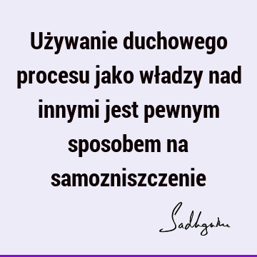 Używanie duchowego procesu jako władzy nad innymi jest pewnym sposobem na