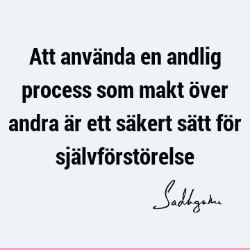 Att använda en andlig process som makt över andra är ett säkert sätt för självförstö