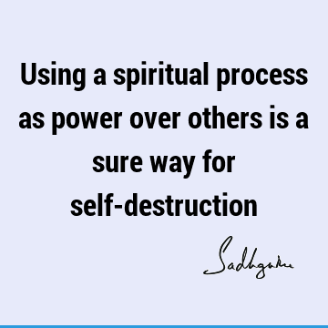 Using a spiritual process as power over others is a sure way for self-