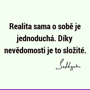 Realita sama o sobě je jednoduchá. Díky nevědomosti je to složité