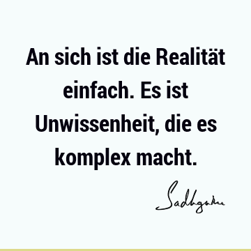 An sich ist die Realität einfach. Es ist Unwissenheit, die es komplex