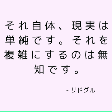 それ自体、現実は単純です。 それを複雑にするのは無知です。