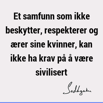 Et samfunn som ikke beskytter, respekterer og ærer sine kvinner, kan ikke ha krav på å være