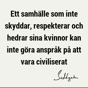 Ett samhälle som inte skyddar, respekterar och hedrar sina kvinnor kan inte göra anspråk på att vara