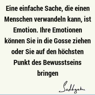 Eine einfache Sache, die einen Menschen verwandeln kann, ist Emotion. Ihre Emotionen können Sie in die Gosse ziehen oder Sie auf den höchsten Punkt des B