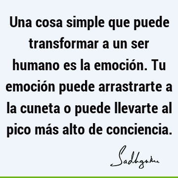 Una cosa simple que puede transformar a un ser humano es la emoción. Tu emoción puede arrastrarte a la cuneta o puede llevarte al pico más alto de