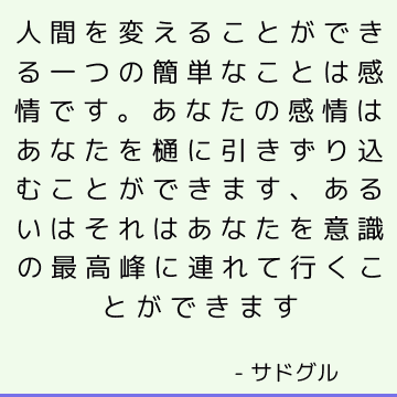 人間を変えることができる一つの簡単なことは感情です。 あなたの感情はあなたを樋に引きずり込むことができます、あるいはそれはあなたを意識の最高峰に連れて行くことができます