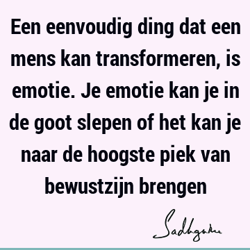 Een eenvoudig ding dat een mens kan transformeren, is emotie. Je emotie kan je in de goot slepen of het kan je naar de hoogste piek van bewustzijn