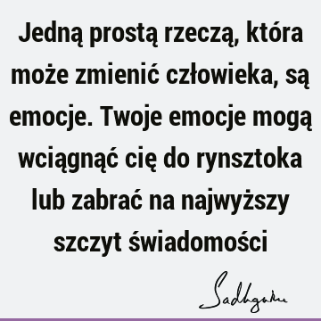 Jedną prostą rzeczą, która może zmienić człowieka, są emocje. Twoje emocje mogą wciągnąć cię do rynsztoka lub zabrać na najwyższy szczyt świadomoś