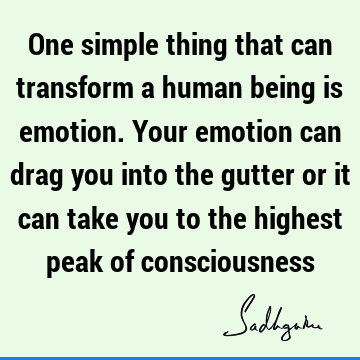 One simple thing that can transform a human being is emotion. Your emotion can drag you into the gutter or it can take you to the highest peak of