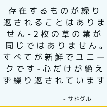 存在するものが繰り返されることはありません-2枚の草の葉が同じではありません。 すべてが新鮮でユニークです-心だけが絶えず繰り返されています