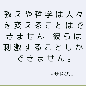 教えや哲学は人々を変えることはできません-彼らは刺激することしかできません。