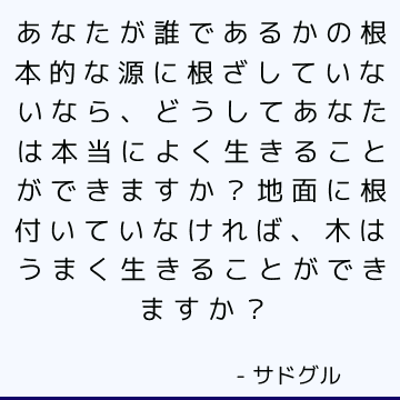 あなたが誰であるかの根本的な源に根ざしていないなら、どうしてあなたは本当によく生きることができますか？ 地面に根付いていなければ、木はうまく生きることができますか？