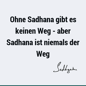 Ohne Sadhana gibt es keinen Weg - aber Sadhana ist niemals der W