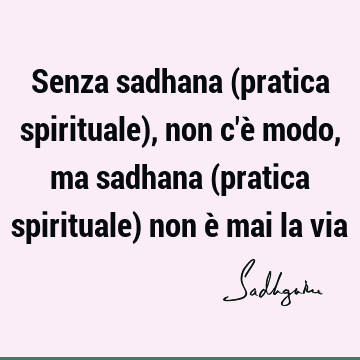 Senza sadhana (pratica spirituale), non c