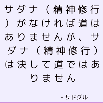 サダナ（精神修行）がなければ道はありませんが、サダナ（精神修行）は決して道ではありません