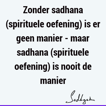 Zonder sadhana (spirituele oefening) is er geen manier - maar sadhana (spirituele oefening) is nooit de