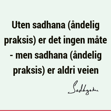 Uten sadhana (åndelig praksis) er det ingen måte - men sadhana (åndelig praksis) er aldri