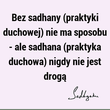 Bez sadhany (praktyki duchowej) nie ma sposobu - ale sadhana (praktyka duchowa) nigdy nie jest drogą