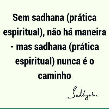 Sem sadhana (prática espiritual), não há maneira - mas sadhana (prática espiritual) nunca é o