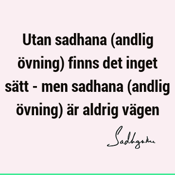 Utan sadhana (andlig övning) finns det inget sätt - men sadhana (andlig övning) är aldrig vä